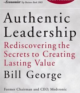 Authentic Leadership : Rediscovering the Secrets to Creating Lasting Value by Bill George