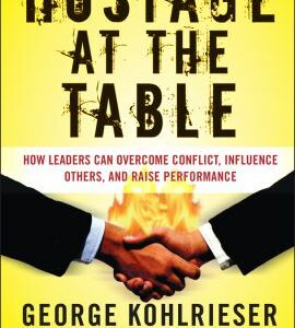 Hostage at the Table : How Leaders Can Overcome Conflict, Influence Others, and Raise Performance by George Kohlrieser