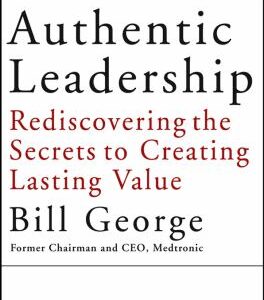 Authentic Leadership : Rediscovering the Secrets to Creating Lasting Value by Bill George